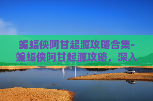 蝙蝠侠阿甘起源攻略合集-蝙蝠侠阿甘起源攻略，深入探索与技巧指南