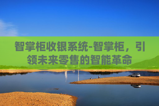 智掌柜收银系统-智掌柜,引领未来零售的智能革命 智掌柜收银系统-智掌柜,引领未来零售的智能革命