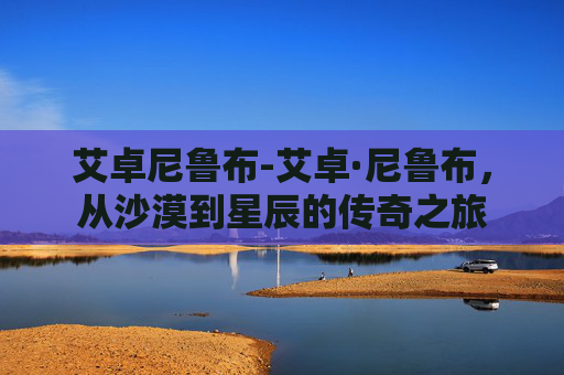 艾卓尼鲁布-艾卓·尼鲁布,从沙漠到星辰的传奇之旅 艾卓尼鲁布-艾卓·尼鲁布,从沙漠到星辰的传奇之旅