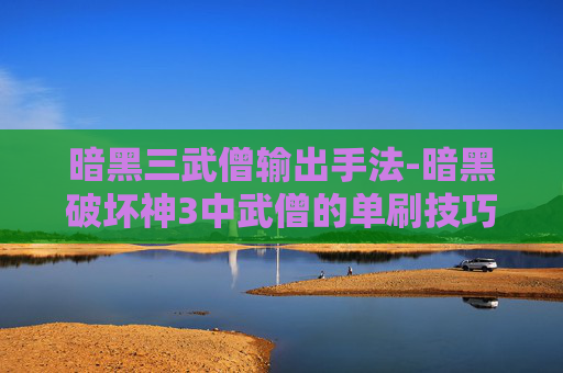 暗黑三武僧输出手法-暗黑破坏神3中武僧的单刷技巧与策略 暗黑三武僧输出手法-暗黑破坏神3中武僧的单刷技巧与策略
