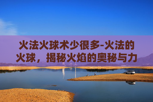 火法火球术少很多-火法的火球,揭秘火焰的奥秘与力量 火法火球术少很多-火法的火球,揭秘火焰的奥秘与力量