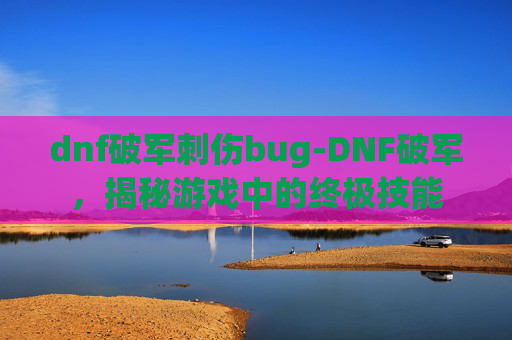 dnf破军刺伤bug-DNF破军,揭秘游戏中的终极技能 dnf破军刺伤bug-DNF破军,揭秘游戏中的终极技能