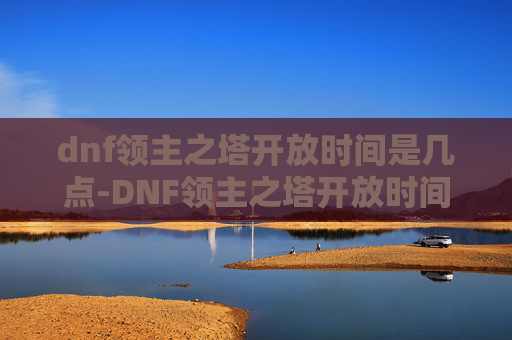 dnf领主之塔开放时间是几点-DNF领主之塔开放时间全解析
