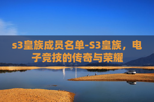 s3皇族成员名单-S3皇族,电子竞技的传奇与荣耀 s3皇族成员名单-S3皇族,电子竞技的传奇与荣耀