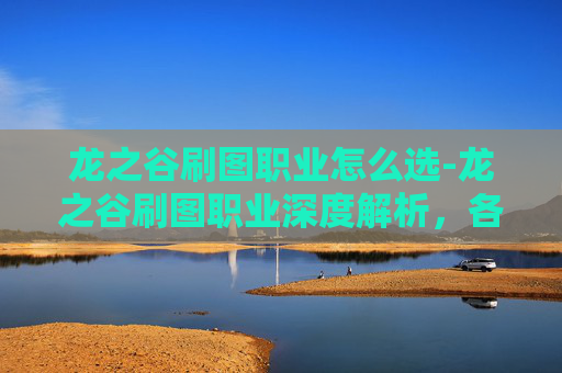 龙之谷刷图职业怎么选-龙之谷刷图职业深度解析,各职业特点与实战技巧 龙之谷刷图职业怎么选-龙之谷刷图职业深度解析,各职业特点与实战技巧