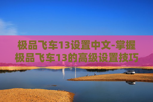 极品飞车13设置中文-掌握极品飞车13的高级设置技巧,让你的游戏体验更上一层楼 极品飞车13设置中文-掌握极品飞车13的高级设置技巧,让你的游戏体验更上一层楼