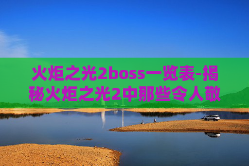 火炬之光2boss一览表-揭秘火炬之光2中那些令人敬畏的boss战斗 火炬之光2boss一览表-揭秘火炬之光2中那些令人敬畏的boss战斗