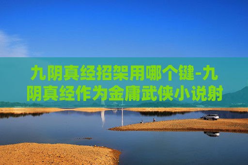 九阴真经招架用哪个键-九阴真经作为金庸武侠小说射雕英雄传中虚构的内功心法,其招架技巧在小说中被描述得颇为神秘。然而,在现代武侠文化中,我们可以通过一些假设和推理来探讨如何招架九阴真经的武功 九阴真经招架用哪个键-九阴真经作为金庸武侠小说射雕英雄传中虚构的内功心法,其招架技巧在小说中被描述得颇为神秘。然而,在现代武侠文化中,我们可以通过一些假设和推理来探讨如何招架九阴真经的武功