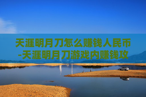 天涯明月刀怎么赚钱人民币-天涯明月刀游戏内赚钱攻略，从新手到高手的全方位指南