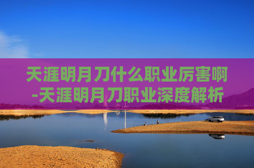 天涯明月刀什么职业厉害啊-天涯明月刀职业深度解析，谁主沉浮？