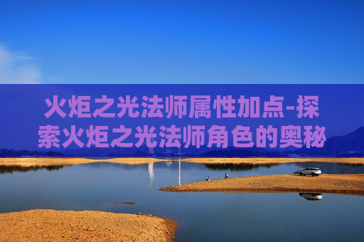 火炬之光法师属性加点-探索火炬之光法师角色的奥秘 火炬之光法师属性加点-探索火炬之光法师角色的奥秘