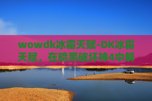 wowdk冰霜天赋-DK冰霜天赋,在暗黑破坏神4中解锁终极力量