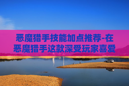 恶魔猎手技能加点推荐-在恶魔猎手这款深受玩家喜爱的动作角色扮演游戏中,技能加点是影响角色战斗风格和游戏体验的关键因素之一。本文将探讨如何合理分配技能点,以最大化角色的战斗效率和生存能力 恶魔猎手技能加点推荐-在恶魔猎手这款深受玩家喜爱的动作角色扮演游戏中,技能加点是影响角色战斗风格和游戏体验的关键因素之一。本文将探讨如何合理分配技能点,以最大化角色的战斗效率和生存能力