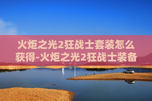 火炬之光2狂战士套装怎么获得-火炬之光2狂战士装备存档