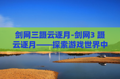 剑网三蹑云逐月-剑网3 蹑云逐月——探索游戏世界中的神秘与冒险