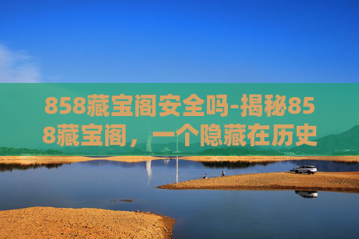 858藏宝阁安全吗-揭秘858藏宝阁,一个隐藏在历史深处的宝藏