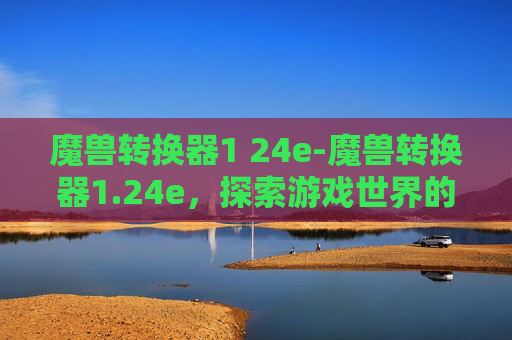 魔兽转换器1 24e-魔兽转换器1.24e,探索游戏世界的无限可能 魔兽转换器1 24e-魔兽转换器1.24e,探索游戏世界的无限可能