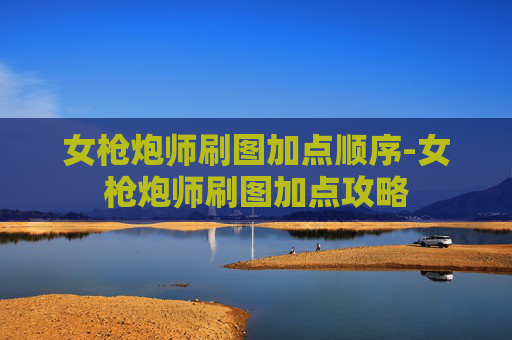 女枪炮师刷图加点顺序-女枪炮师刷图加点攻略