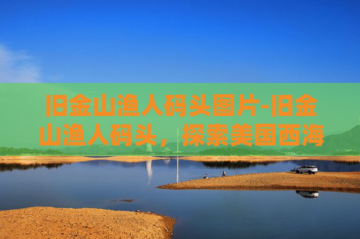 旧金山渔人码头图片-旧金山渔人码头，探索美国西海岸的明珠