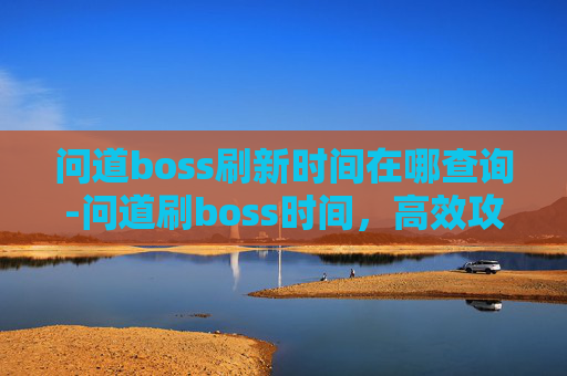 问道boss刷新时间在哪查询-问道刷boss时间,高效攻略与技巧分享 问道boss刷新时间在哪查询-问道刷boss时间,高效攻略与技巧分享
