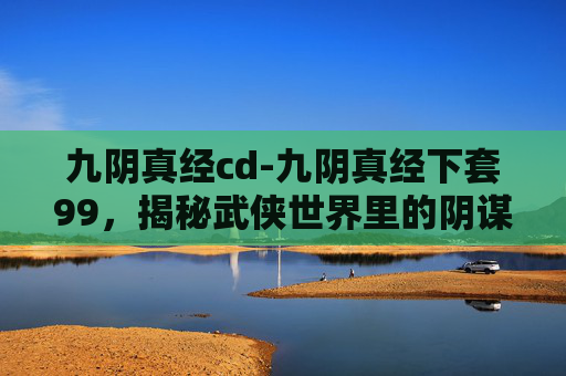 九阴真经cd-九阴真经下套99,揭秘武侠世界里的阴谋诡计 九阴真经cd-九阴真经下套99,揭秘武侠世界里的阴谋诡计