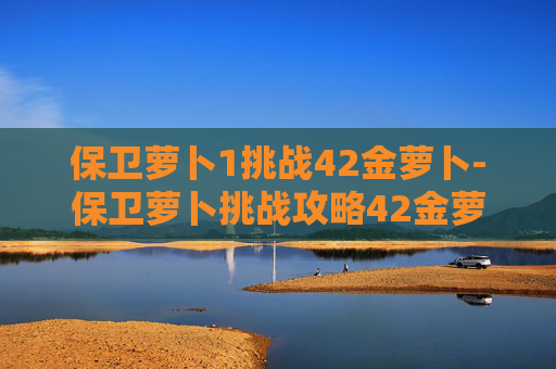 保卫萝卜1挑战42金萝卜-保卫萝卜挑战攻略42金萝卜 保卫萝卜1挑战42金萝卜-保卫萝卜挑战攻略42金萝卜