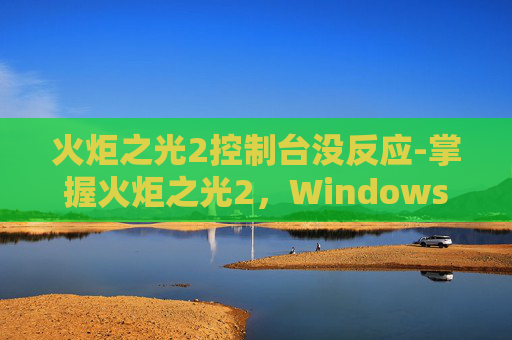 火炬之光2控制台没反应-掌握火炬之光2，Windows 7控制台的终极指南