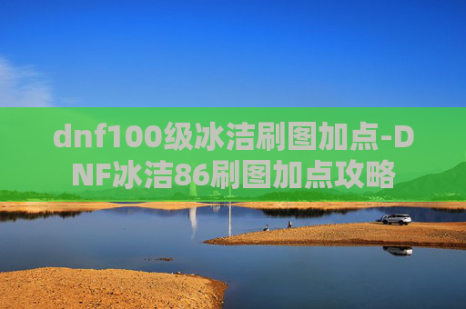 dnf100级冰洁刷图加点-DNF冰洁86刷图加点攻略
