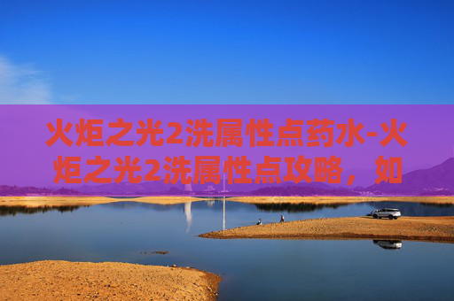 火炬之光2洗属性点药水-火炬之光2洗属性点攻略,如何有效提升角色能力 火炬之光2洗属性点药水-火炬之光2洗属性点攻略,如何有效提升角色能力