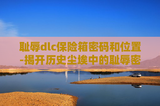 耻辱dlc保险箱密码和位置-揭开历史尘埃中的耻辱密码