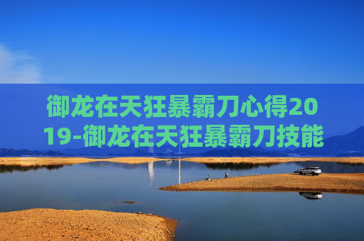 御龙在天狂暴霸刀心得2019-御龙在天狂暴霸刀技能加点指南