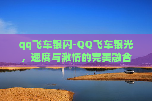 qq飞车银闪-QQ飞车银光，速度与激情的完美融合