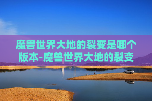 魔兽世界大地的裂变是哪个版本-魔兽世界大地的裂变,一场史诗般的冒险 魔兽世界大地的裂变是哪个版本-魔兽世界大地的裂变,一场史诗般的冒险
