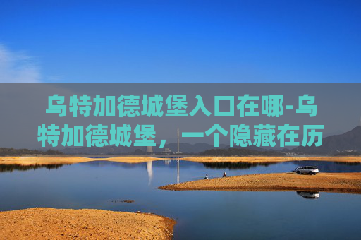 乌特加德城堡入口在哪-乌特加德城堡，一个隐藏在历史迷雾中的神秘之地，它不仅是一处自然与历史的完美结合，更是探险者心中永恒的向往。那么，如何抵达这座古老城堡的怀抱呢？本文将为你揭开通往乌特加德城堡的神秘面纱