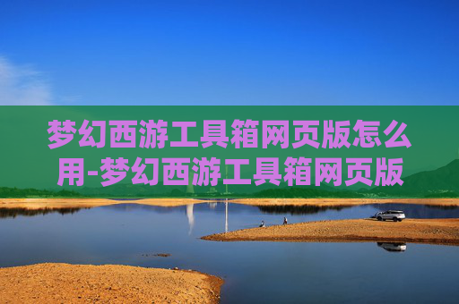 梦幻西游工具箱网页版怎么用-梦幻西游工具箱网页版,游戏辅助的利器,还是潜在的风险? 梦幻西游工具箱网页版怎么用-梦幻西游工具箱网页版,游戏辅助的利器,还是潜在的风险?
