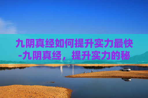九阴真经如何提升实力最快-九阴真经,提升实力的秘籍