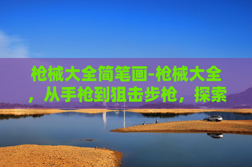 枪械大全简笔画-枪械大全，从手枪到狙击步枪，探索现代武器的多样性与复杂性