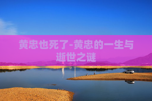 黄忠也死了-黄忠的一生与逝世之谜 黄忠也死了-黄忠的一生与逝世之谜