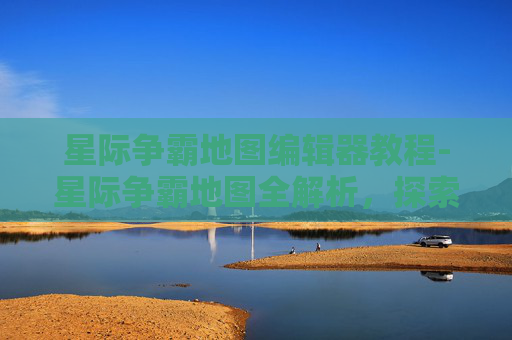 星际争霸地图编辑器教程-星际争霸地图全解析,探索游戏世界的秘密 星际争霸地图编辑器教程-星际争霸地图全解析,探索游戏世界的秘密