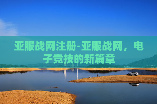 亚服战网注册-亚服战网，电子竞技的新篇章