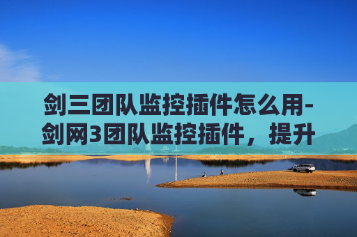 剑三团队监控插件怎么用-剑网3团队监控插件，提升团队协作效率的利器