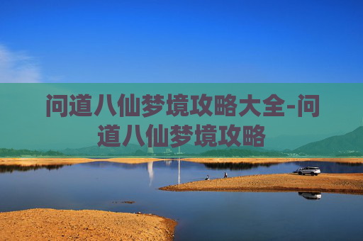 问道八仙梦境攻略大全-问道八仙梦境攻略 问道八仙梦境攻略大全-问道八仙梦境攻略