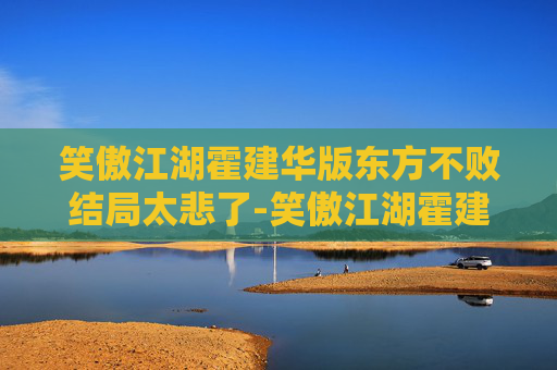 笑傲江湖霍建华版东方不败结局太悲了-笑傲江湖霍建华版东方不败结局解析 笑傲江湖霍建华版东方不败结局太悲了-笑傲江湖霍建华版东方不败结局解析