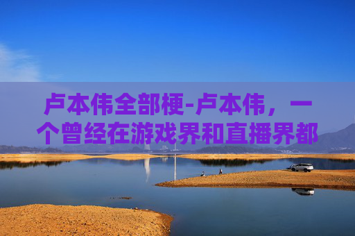 卢本伟全部梗-卢本伟,一个曾经在游戏界和直播界都拥有极高人气的主播,他的梗已经成为了网络文化的一部分。这些梗不仅仅是关于他个人的行为或言论,更是关于他在直播中的各种搞笑、夸张的表现,以及与粉丝之间的互动 卢本伟全部梗-卢本伟,一个曾经在游戏界和直播界都拥有极高人气的主播,他的梗已经成为了网络文化的一部分。这些梗不仅仅是关于他个人的行为或言论,更是关于他在直播中的各种搞笑、夸张的表现,以及与粉丝之间的互动