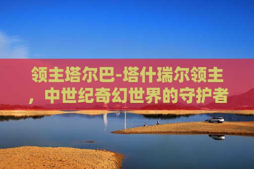 领主塔尔巴-塔什瑞尔领主,中世纪奇幻世界的守护者 领主塔尔巴-塔什瑞尔领主,中世纪奇幻世界的守护者