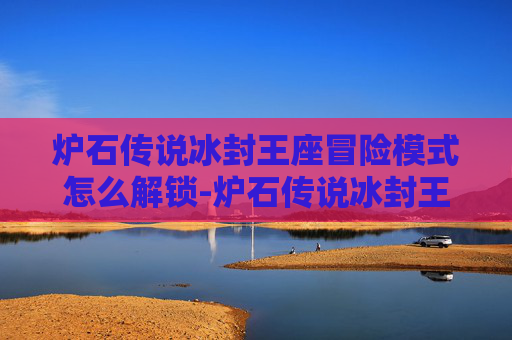 炉石传说冰封王座冒险模式怎么解锁-炉石传说冰封王座冒险模式深度解析 炉石传说冰封王座冒险模式怎么解锁-炉石传说冰封王座冒险模式深度解析