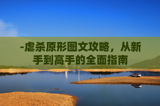 -虐杀原形图文攻略,从新手到高手的全面指南 -虐杀原形图文攻略,从新手到高手的全面指南