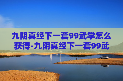 九阴真经下一套99武学怎么获得-九阴真经下一套99武学
