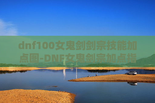 dnf100女鬼剑剑宗技能加点图-DNF女鬼剑宗加点指南，精通剑术的秘诀