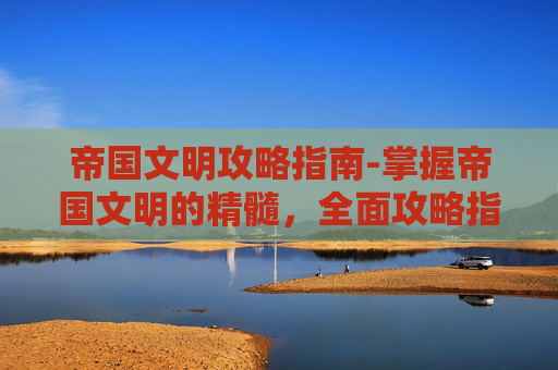 帝国文明攻略指南-掌握帝国文明的精髓,全面攻略指南 帝国文明攻略指南-掌握帝国文明的精髓,全面攻略指南